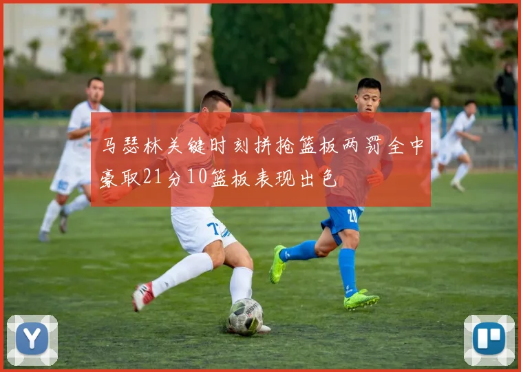 马瑟林关键时刻拼抢篮板两罚全中豪取21分10篮板表现出色