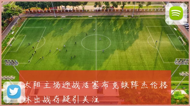 太阳主场迎战活塞布克缺阵杰伦格林出战存疑引关注