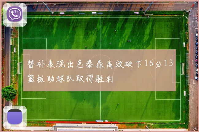 替补表现出色泰森高效砍下16分13篮板助球队取得胜利