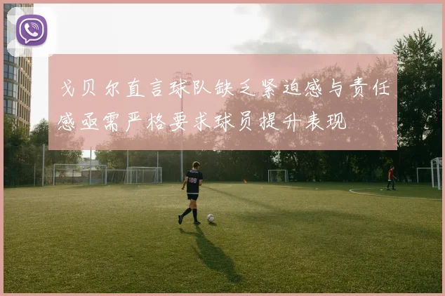戈贝尔直言球队缺乏紧迫感与责任感亟需严格要求球员提升表现