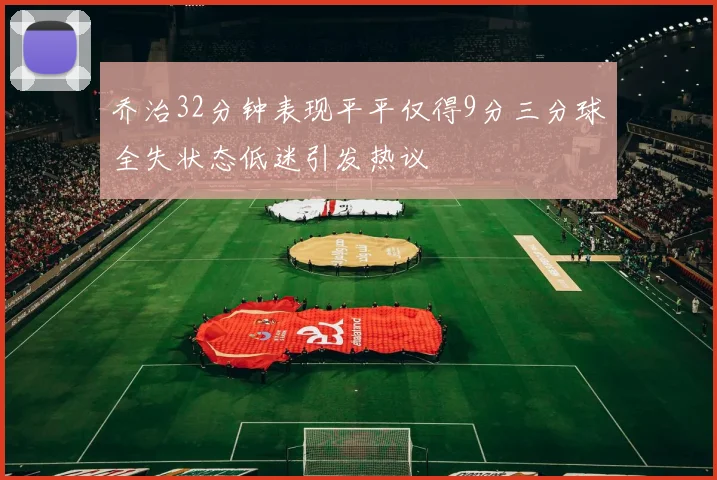 乔治32分钟表现平平仅得9分三分球全失状态低迷引发热议