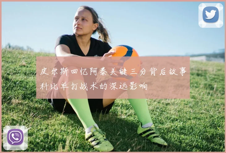 皮尔斯回忆阿泰关键三分背后故事科比单打战术的深远影响