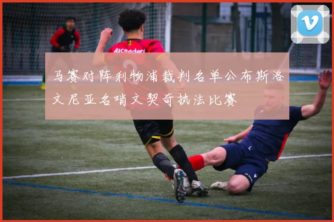 马赛对阵利物浦裁判名单公布斯洛文尼亚名哨文契奇执法比赛