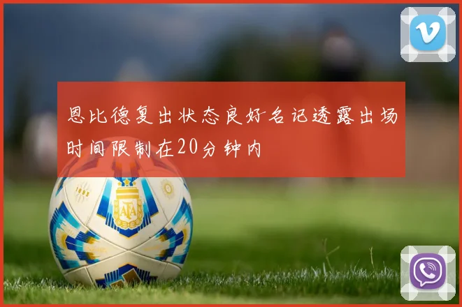 恩比德复出状态良好名记透露出场时间限制在20分钟内