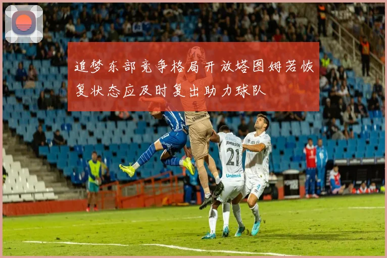 追梦东部竞争格局开放塔图姆若恢复状态应及时复出助力球队