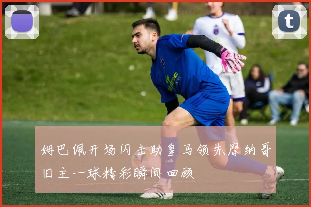 姆巴佩开场闪击助皇马领先摩纳哥旧主一球精彩瞬间回顾