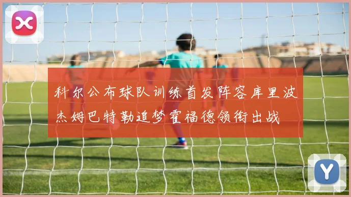 科尔公布球队训练首发阵容库里波杰姆巴特勒追梦霍福德领衔出战